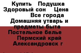  Купить : Подушка «Здоровый сон» › Цена ­ 22 190 - Все города Домашняя утварь и предметы быта » Постельное белье   . Пермский край,Александровск г.